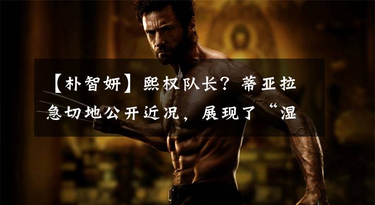 【朴智妍】熙权队长？蒂亚拉急切地公开近况，展现了“湿头发”的诱惑