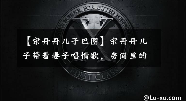 【宋丹丹儿子巴图】宋丹丹儿子带着妻子唱情歌，房间里的景色太破旧，用几根管子做了天花板。