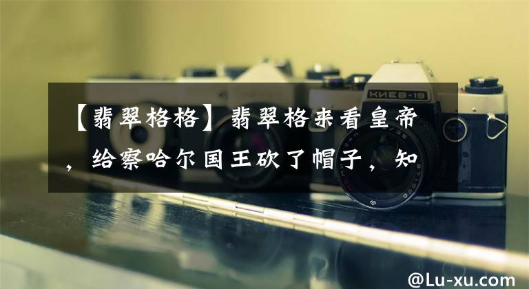 【翡翠格格】翡翠格来看皇帝，给察哈尔国王砍了帽子，知道她是个美人。