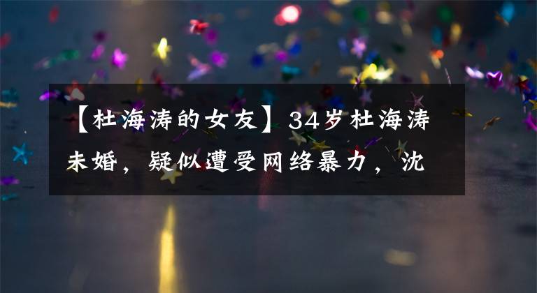 【杜海涛的女友】34岁杜海涛未婚，疑似遭受网络暴力，沈梦辰三个字是男朋友，但直言也不能动浪。