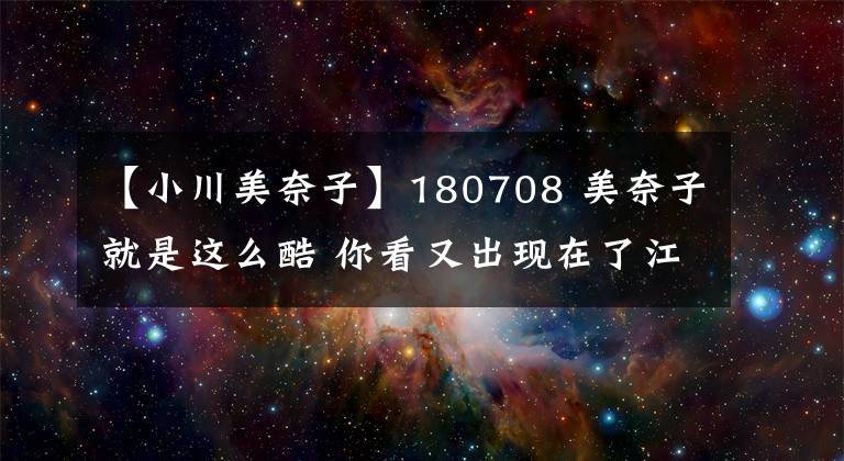 【小川美奈子】180708 美奈子就是这么酷 你看又出现在了江湖的综艺传说里