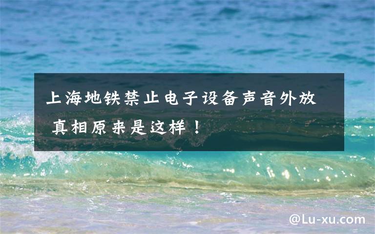 上海地铁禁止电子设备声音外放 真相原来是这样！