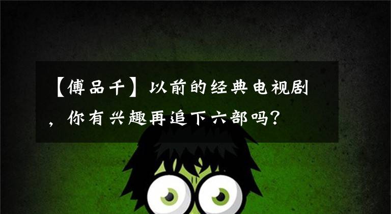 【傅品千】以前的经典电视剧，你有兴趣再追下六部吗？