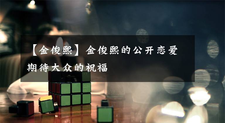 【金俊熙】金俊熙的公开恋爱期待大众的祝福