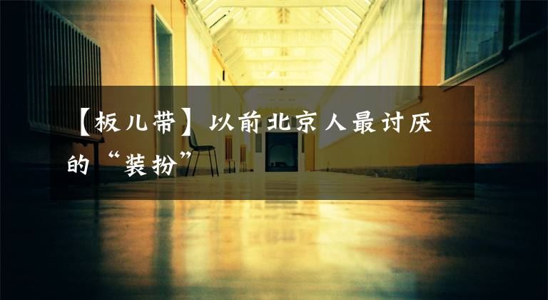 【板儿带】以前北京人最讨厌的“装扮”