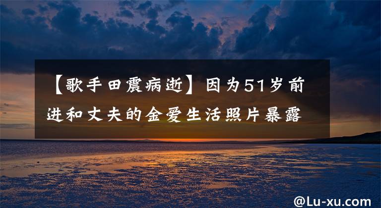 【歌手田震病逝】因为51岁前进和丈夫的金爱生活照片暴露病，放弃了歌曲，不离开感谢丈夫，不放弃。