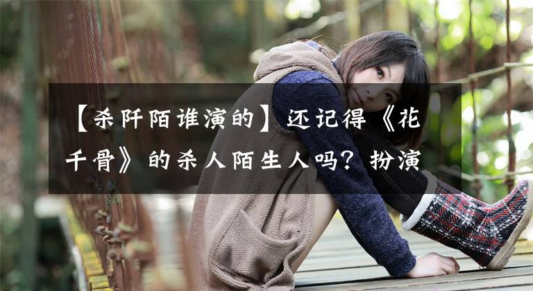 【杀阡陌谁演的】还记得《花千骨》的杀人陌生人吗？扮演萨尔查克的马克笔，被称为古装美男。