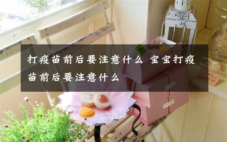 打疫苗前后要注意什么 宝宝打疫苗前后要注意什么