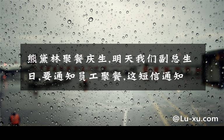 熊黛林聚餐庆生,明天我们副总生日,要通知员工聚餐,这短信通知怎么写啊,谢谢!!