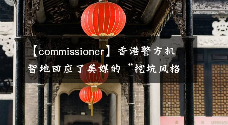 【commissioner】香港警方机智地回应了美媒的“挖坑风格”提问。