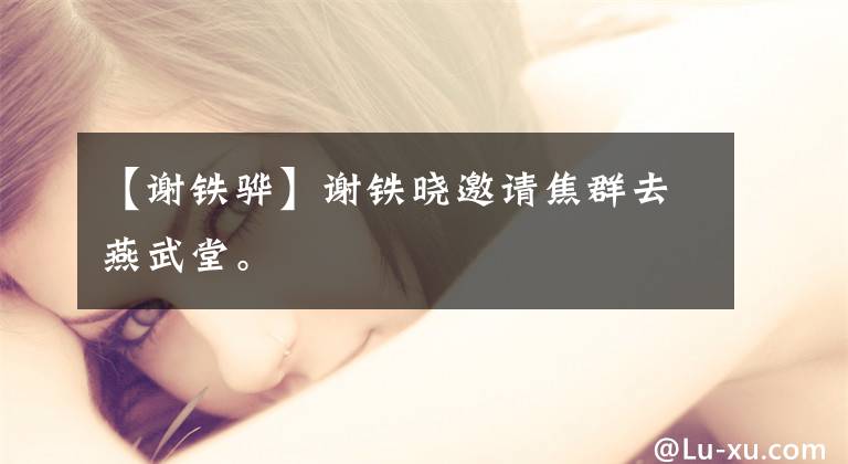 【谢铁骅】谢铁晓邀请焦群去燕武堂。