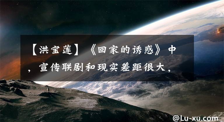 【洪宝莲】《回家的诱惑》中，宣传联剧和现实差距很大，网民们没有直接认出来