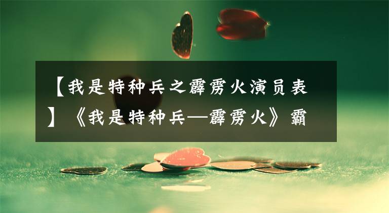 【我是特种兵之霹雳火演员表】《我是特种兵—霹雳火》霸气来袭，荷尔蒙爆发有木有！