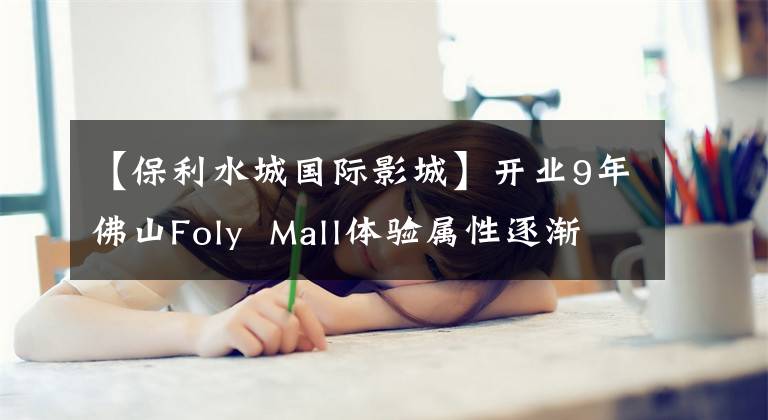 【保利水城国际影城】开业9年佛山Foly  Mall体验属性逐渐显现：网红餐饮、音乐剧。