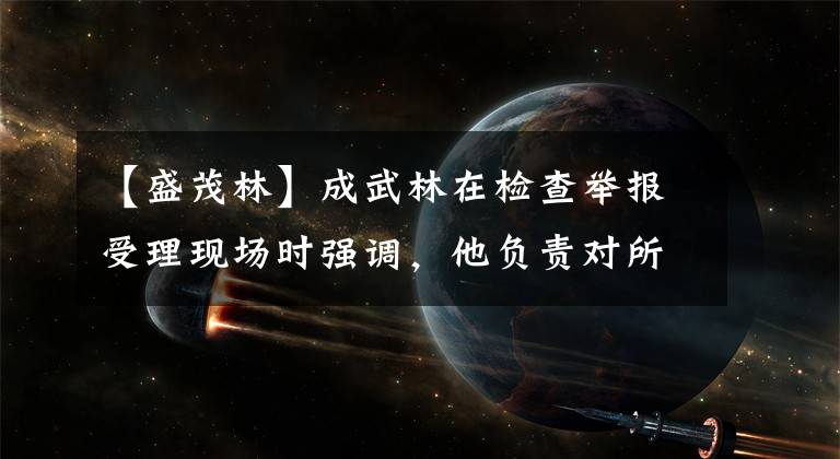 【盛茂林】成武林在检查举报受理现场时强调，他负责对所有公众的电报进行监督举报。