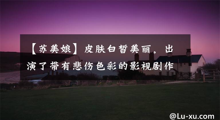 【苏美娘】皮肤白皙美丽，出演了带有悲伤色彩的影视剧作品，嫁给了好丈夫