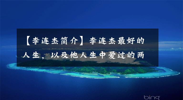 【李连杰简介】李连杰最好的人生，以及他人生中爱过的两个重要女人。