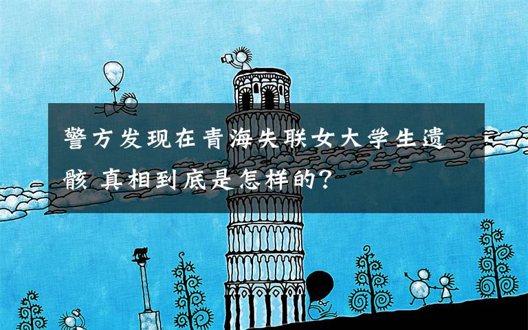 警方发现在青海失联女大学生遗骸 真相到底是怎样的？