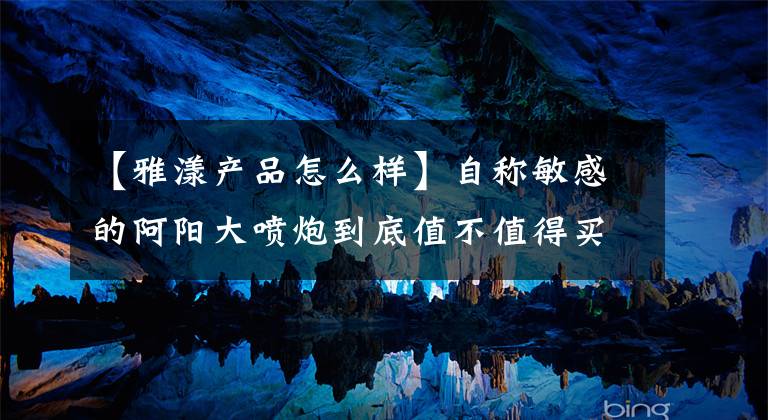 【雅漾产品怎么样】自称敏感的阿阳大喷炮到底值不值得买？