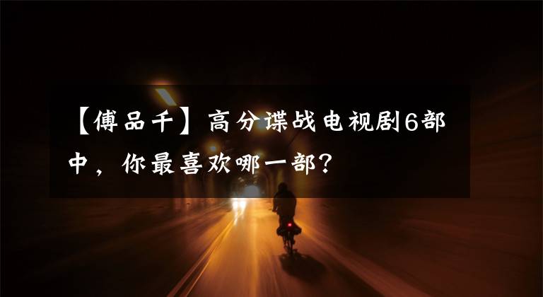 【傅品千】高分谍战电视剧6部中，你最喜欢哪一部？