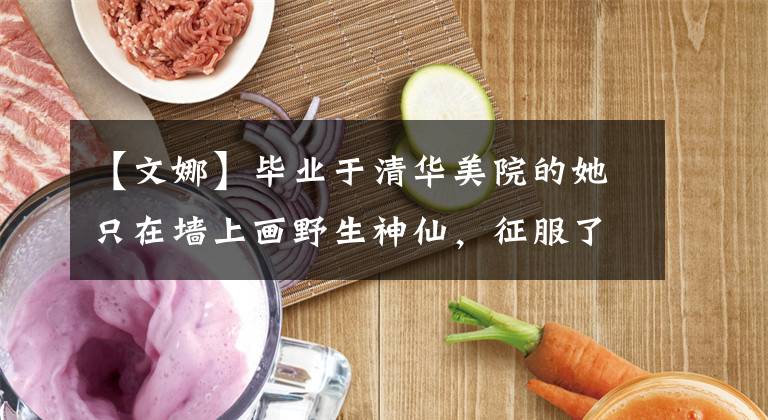 【文娜】毕业于清华美院的她只在墙上画野生神仙，征服了从农村画到巴黎的爱马仕。