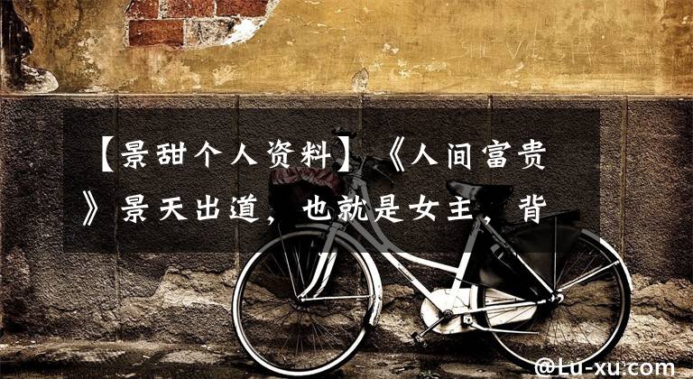 【景甜个人资料】《人间富贵》景天出道，也就是女主，背后的资本有多厉害？