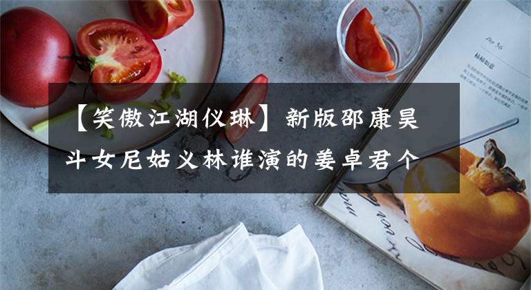 【笑傲江湖仪琳】新版邵康昊斗女尼姑义林谁演的姜卓君个人经验背景介绍