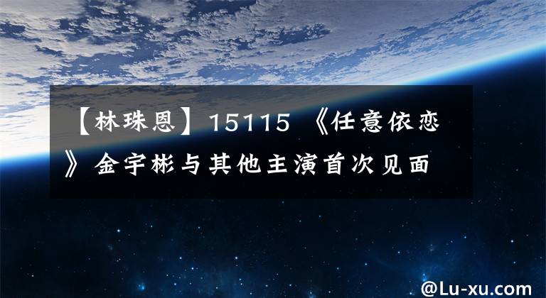 【林珠恩】15115 《任意依恋》金宇彬与其他主演首次见面