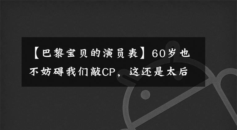 【巴黎宝贝的演员表】60岁也不妨碍我们敲CP，这还是太后。