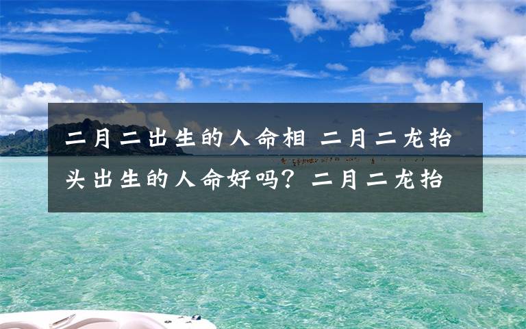 二月二出生的人命相 二月二龙抬头出生的人命好吗？二月二龙抬头有什么谚语顺口溜