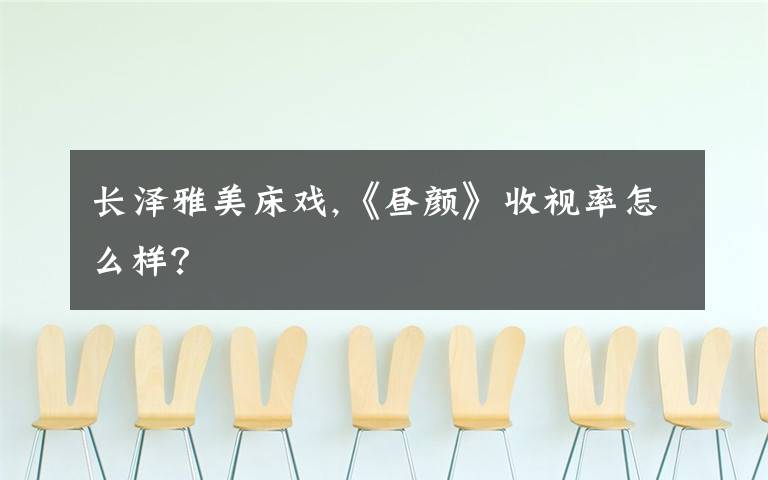 长泽雅美床戏,《昼颜》收视率怎么样？