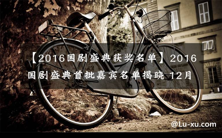 【2016国剧盛典获奖名单】2016国剧盛典首批嘉宾名单揭晓 12月20日录制你最期待谁