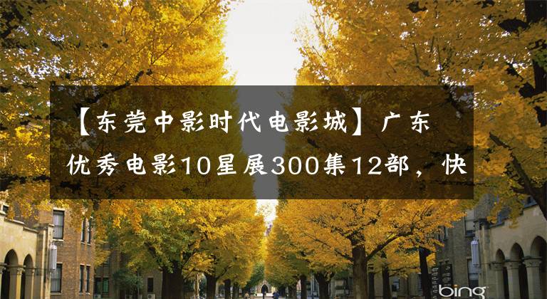 【东莞中影时代电影城】广东优秀电影10星展300集12部，快来免费观看