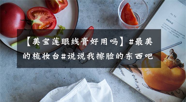 【美宝莲眼线膏好用吗】#最美的梳妆台#说说我擦脸的东西吧。