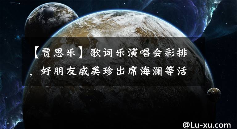 【贾思乐】歌词乐演唱会彩排，好朋友戚美珍出席海澜等活动，为其加油。