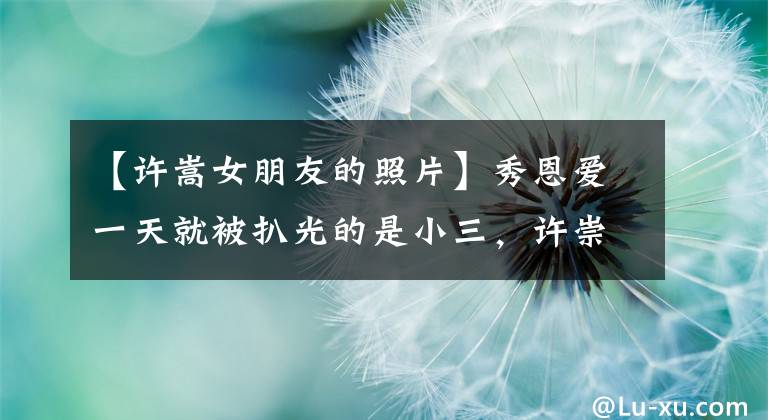 【许嵩女朋友的照片】秀恩爱一天就被扒光的是小三，许崇丑闻女朋友真的很惨。