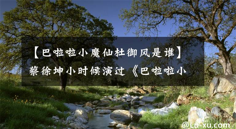 【巴啦啦小魔仙杜御风是谁】蔡徐坤小时候演过《巴啦啦小魔仙》！看到照片，网民：难怪那么帅