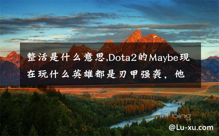 整活是什么意思,Dota2的Maybe现在玩什么英雄都是刃甲强袭，他这样是不是在