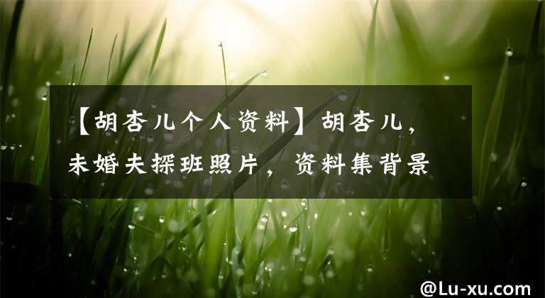 【胡杏儿个人资料】胡杏儿，未婚夫探班照片，资料集背景，胡杏儿，黄宗泽分手内幕。