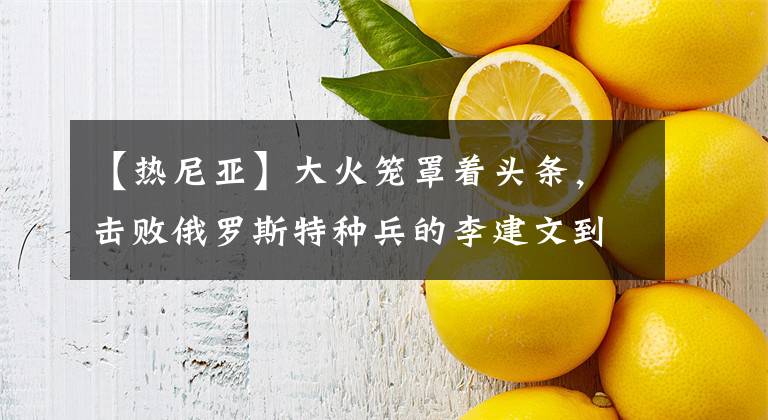 【热尼亚】大火笼罩着头条，击败俄罗斯特种兵的李建文到底是何方神圣？