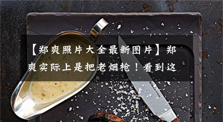 【郑爽照片大全最新图片】郑爽实际上是把老烟枪！看到这张照片后，你还会反对她吸烟吗？