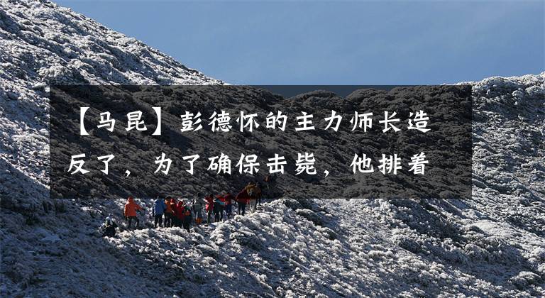 【马昆】彭德怀的主力师长造反了，为了确保击毙，他排着步枪同时射击