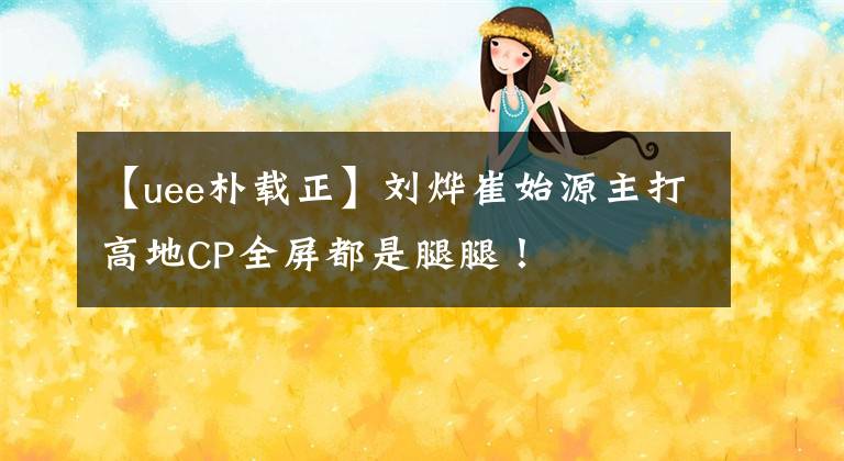 【uee朴载正】刘烨崔始源主打高地CP全屏都是腿腿！