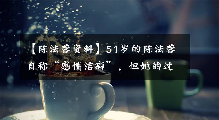 【陈法蓉资料】51岁的陈法蓉自称“感情洁癖”，但她的过去没有那么岁月静好。