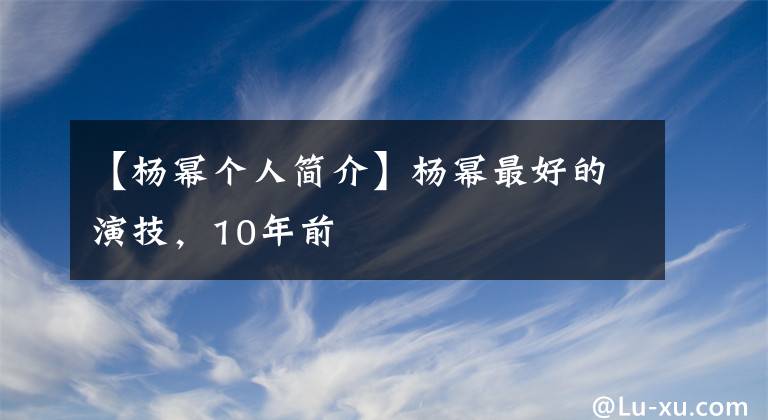 【杨幂个人简介】杨幂最好的演技，10年前