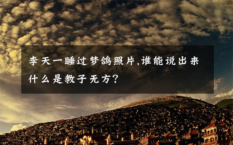 李天一睡过梦鸽照片,谁能说出来什么是教子无方？