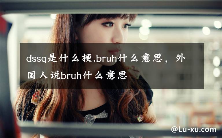 dssq是什么梗,bruh什么意思，外国人说bruh什么意思