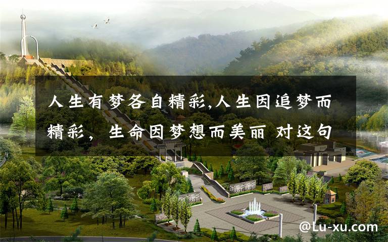 人生有梦各自精彩,人生因追梦而精彩，生命因梦想而美丽 对这句话的感悟