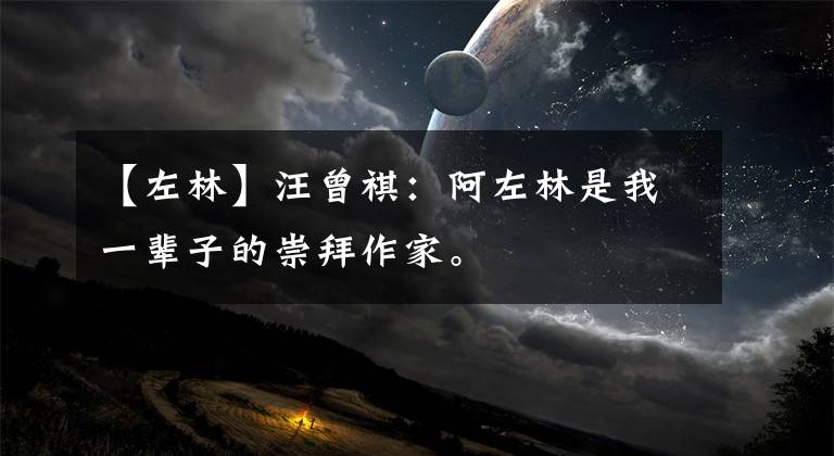 【左林】汪曾祺：阿左林是我一辈子的崇拜作家。