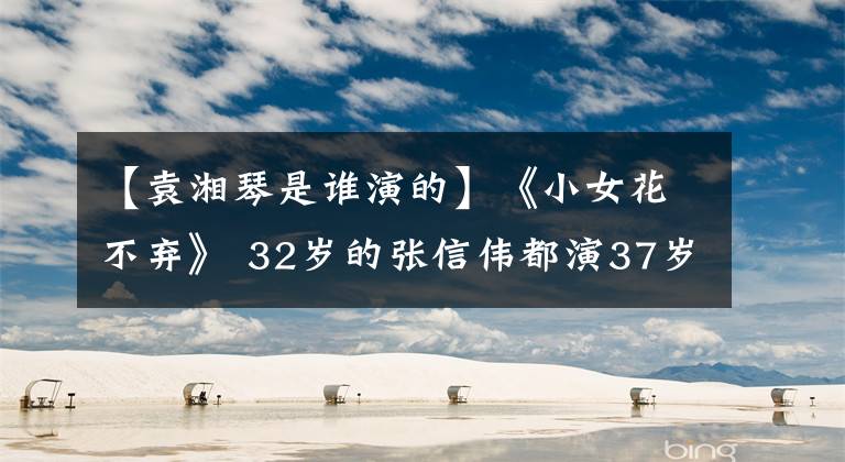 【袁湘琴是谁演的】《小女花不弃》 32岁的张信伟都演37岁的林志信妈妈！童颜真便宜